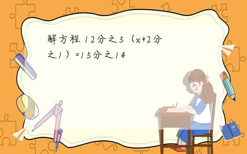 解方程 12分之5（x+2分之1）=15分之14