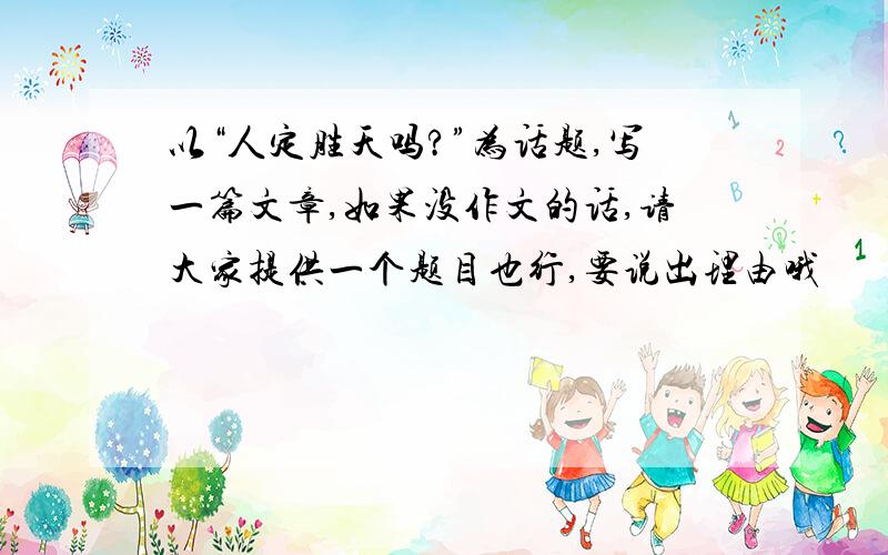 以“人定胜天吗?”为话题,写一篇文章,如果没作文的话,请大家提供一个题目也行,要说出理由哦