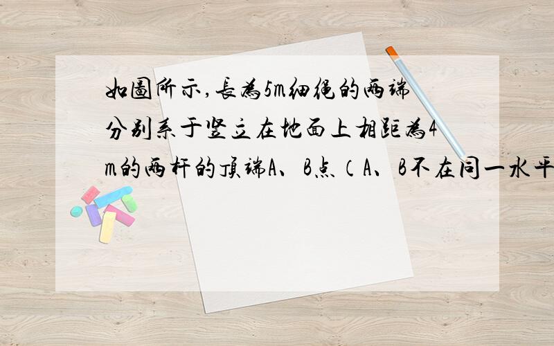 如图所示,长为5m细绳的两端分别系于竖立在地面上相距为4m的两杆的顶端A、B点（A、B不在同一水平线上）绳上挂一光滑的轻