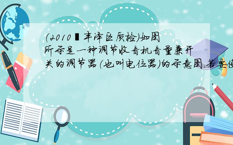 （2010•丰泽区质检）如图所示是一种调节收音机音量兼开关的调节器（也叫电位器）的示意图，若要使收音机工作时的音量最小，