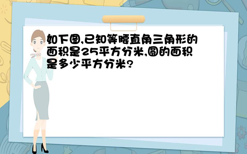 如下图,已知等腰直角三角形的面积是25平方分米,圆的面积是多少平方分米?