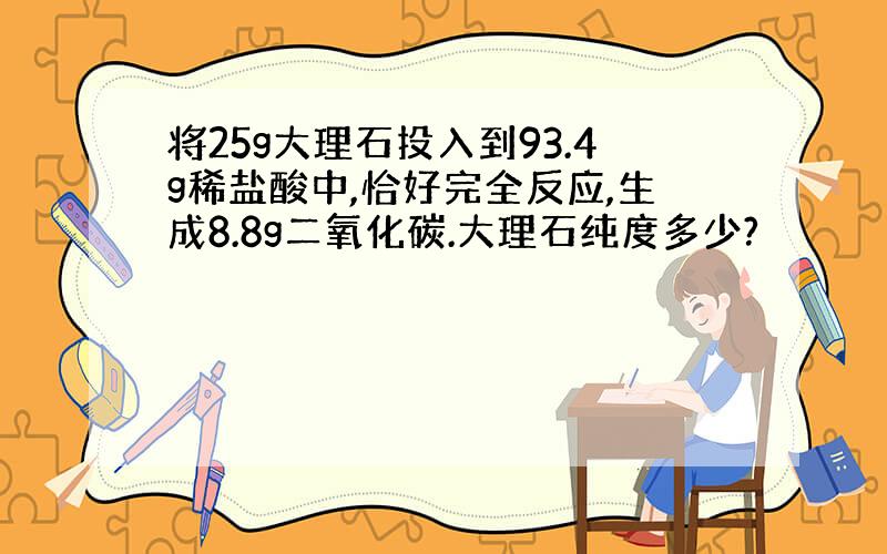 将25g大理石投入到93.4g稀盐酸中,恰好完全反应,生成8.8g二氧化碳.大理石纯度多少?