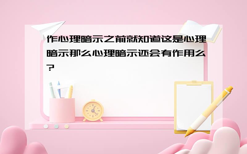 作心理暗示之前就知道这是心理暗示那么心理暗示还会有作用么?