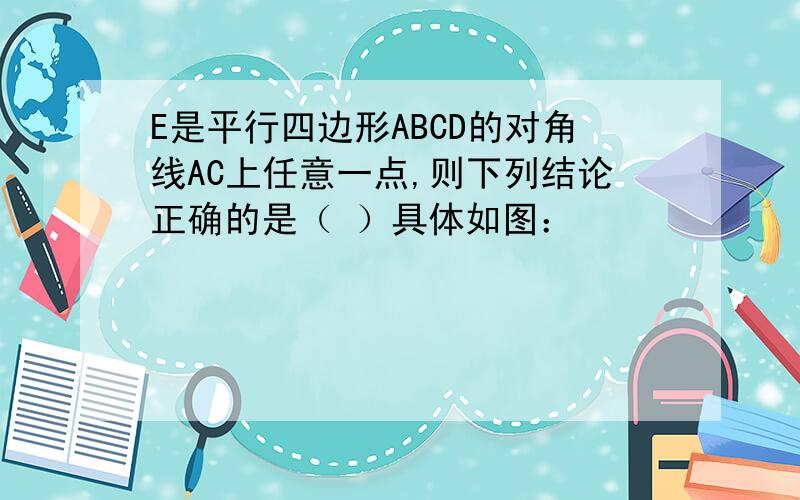 E是平行四边形ABCD的对角线AC上任意一点,则下列结论正确的是（ ）具体如图：