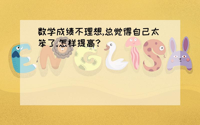 数学成绩不理想,总觉得自己太笨了.怎样提高?