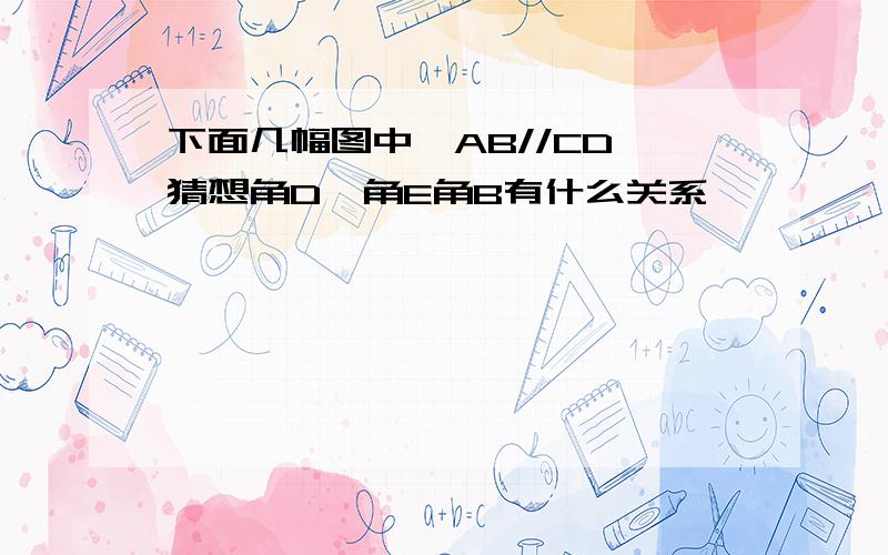 下面几幅图中,AB//CD 猜想角D,角E角B有什么关系