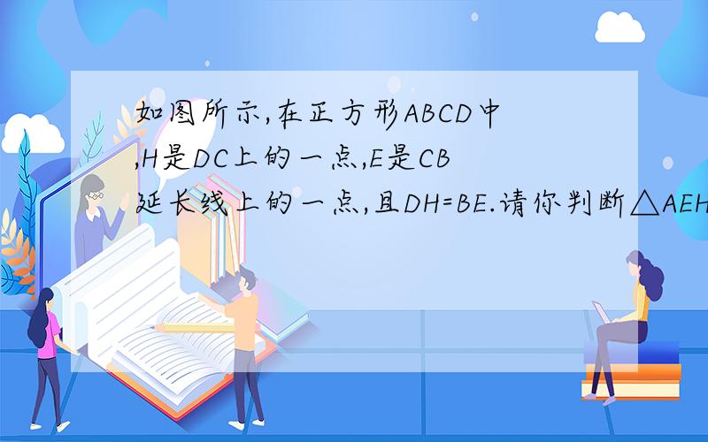 如图所示,在正方形ABCD中,H是DC上的一点,E是CB延长线上的一点,且DH=BE.请你判断△AEH的形状,并说明理