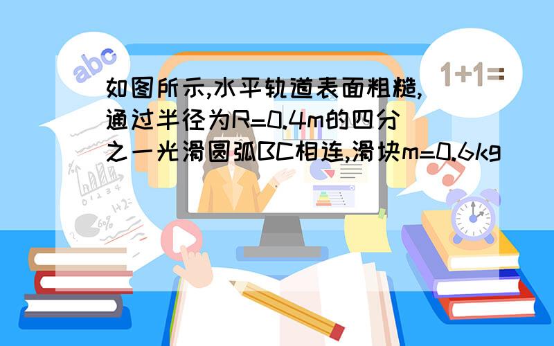 如图所示,水平轨道表面粗糙,通过半径为R=0.4m的四分之一光滑圆弧BC相连,滑块m=0.6kg