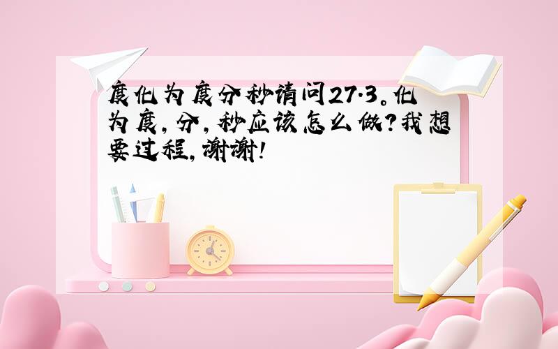 度化为度分秒请问27.3°化为度,分,秒应该怎么做?我想要过程,谢谢!