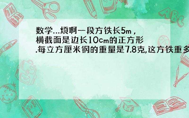 数学…烦啊一段方铁长5m ,横截面是边长10cm的正方形.每立方厘米钢的重量是7.8克,这方铁重多少千克? 列式