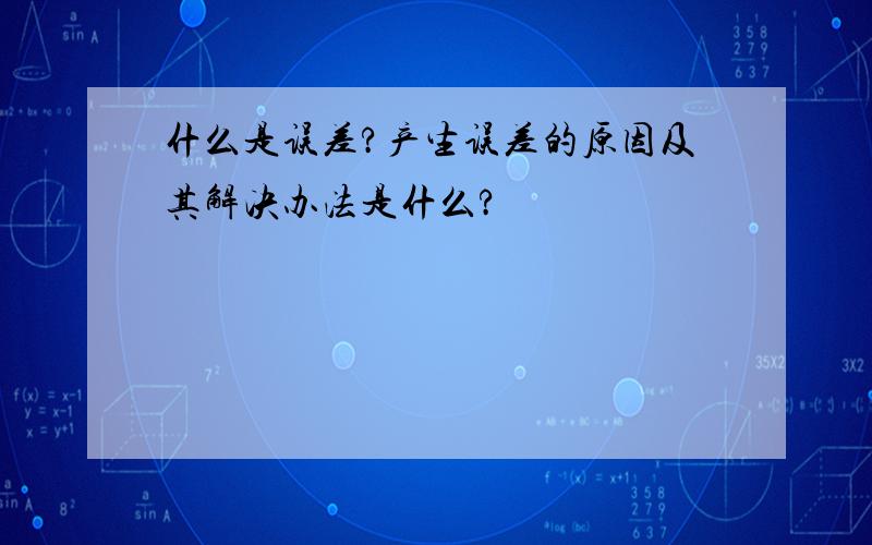 什么是误差?产生误差的原因及其解决办法是什么?