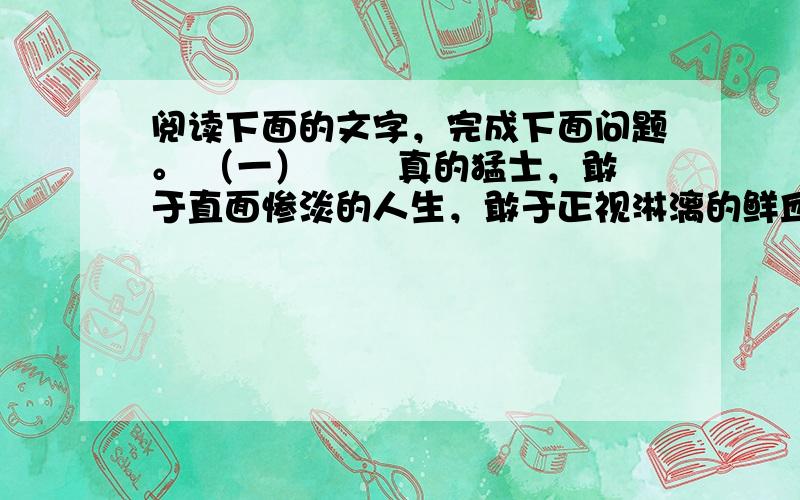 阅读下面的文字，完成下面问题。 （一） 　　真的猛士，敢于直面惨淡的人生，敢于正视淋漓的鲜血。这是怎样的哀痛者和幸福者？