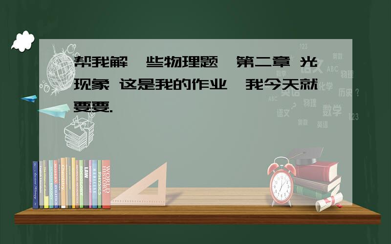 帮我解一些物理题,第二章 光现象 这是我的作业,我今天就要要.