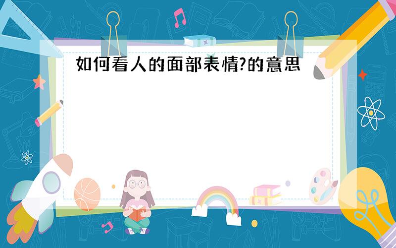 如何看人的面部表情?的意思