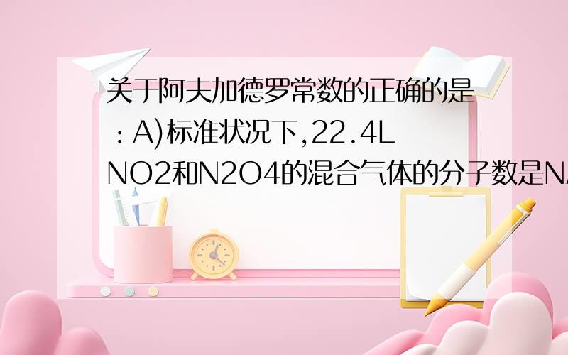 关于阿夫加德罗常数的正确的是：A)标准状况下,22.4LNO2和N2O4的混合气体的分子数是NAB)1mol -CH3和