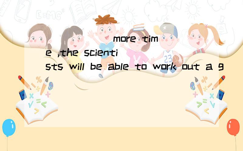 ______more time ,the scientists will be able to work out a g