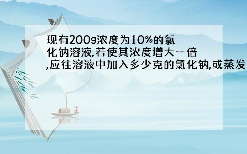 现有200g浓度为10%的氯化钠溶液,若使其浓度增大一倍,应往溶液中加入多少克的氯化钠,或蒸发多少克水?