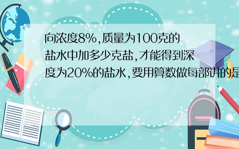 向浓度8%,质量为100克的盐水中加多少克盐,才能得到深度为20%的盐水,要用算数做每部讲的是什么都要写清