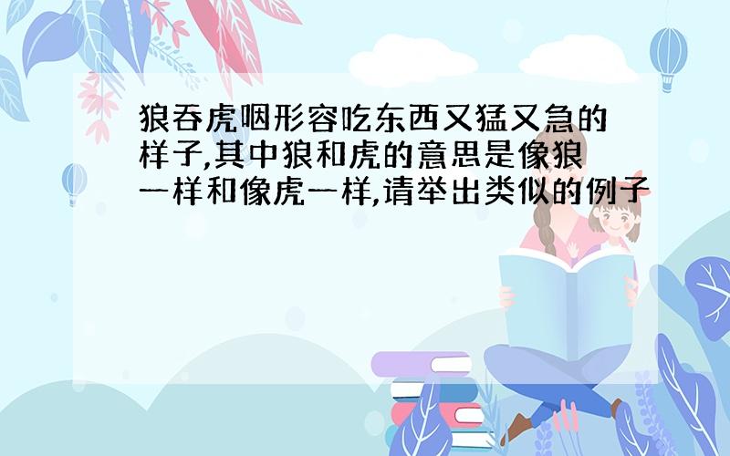 狼吞虎咽形容吃东西又猛又急的样子,其中狼和虎的意思是像狼一样和像虎一样,请举出类似的例子