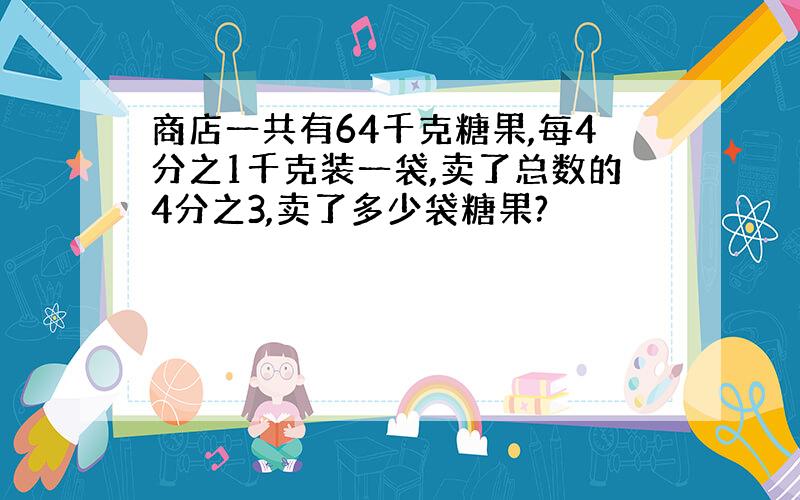 商店一共有64千克糖果,每4分之1千克装一袋,卖了总数的4分之3,卖了多少袋糖果?