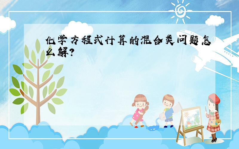 化学方程式计算的混合类问题怎么解?