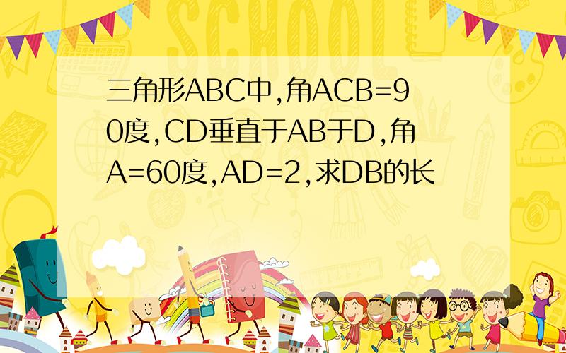 三角形ABC中,角ACB=90度,CD垂直于AB于D,角A=60度,AD=2,求DB的长