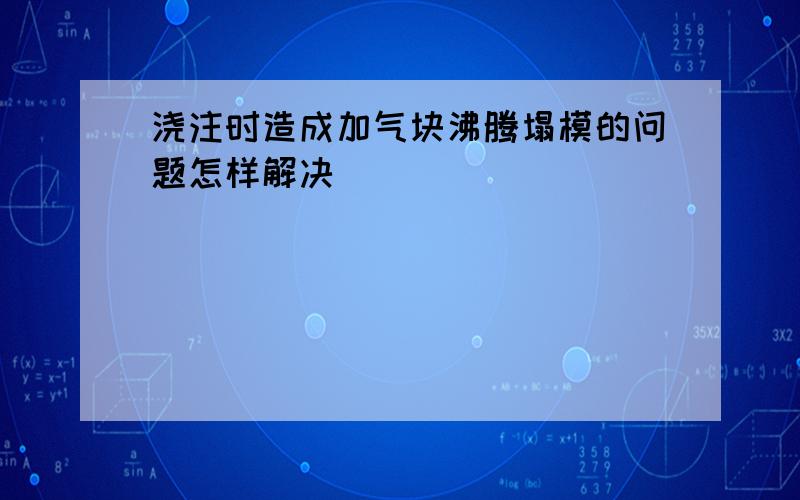 浇注时造成加气块沸腾塌模的问题怎样解决