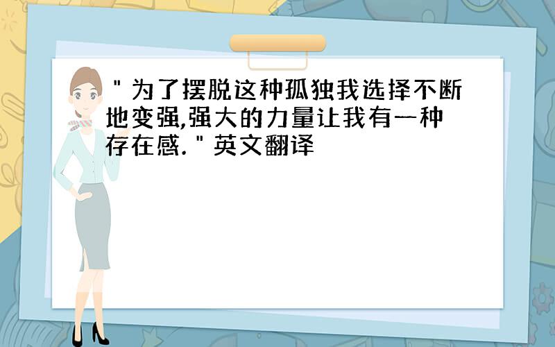 ＂为了摆脱这种孤独我选择不断地变强,强大的力量让我有一种存在感.＂英文翻译