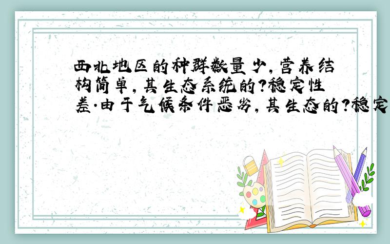 西北地区的种群数量少,营养结构简单,其生态系统的?稳定性差.由于气候条件恶劣,其生态的?稳定性也较