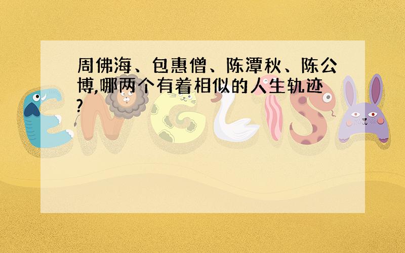 周佛海、包惠僧、陈潭秋、陈公博,哪两个有着相似的人生轨迹?