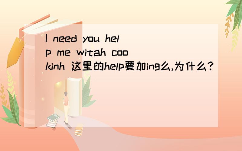 I need you help me witah cookinh 这里的help要加ing么,为什么?