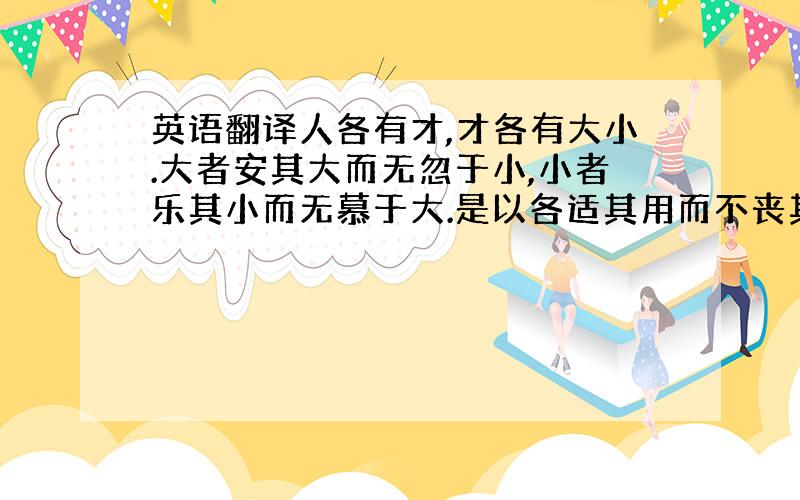 英语翻译人各有才,才各有大小.大者安其大而无忽于小,小者乐其小而无慕于大.是以各适其用而不丧其所长.