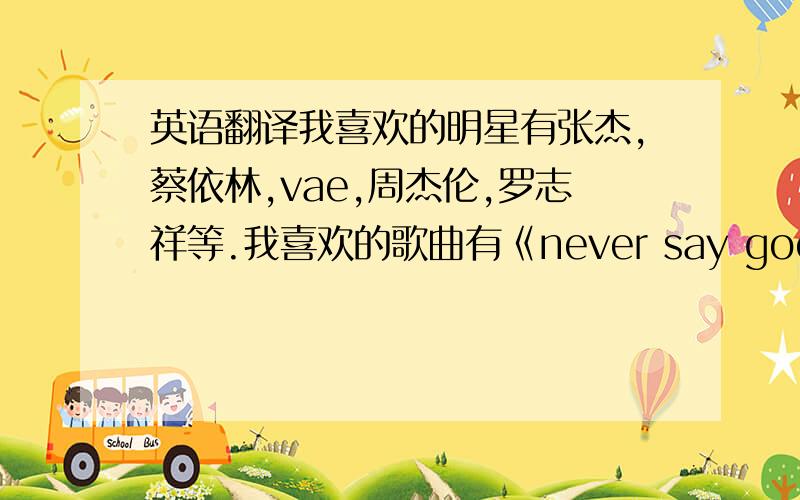 英语翻译我喜欢的明星有张杰,蔡依林,vae,周杰伦,罗志祥等.我喜欢的歌曲有《never say goodbey》我喜欢