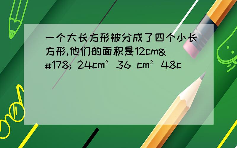 一个大长方形被分成了四个小长方形,他们的面积是12cm² 24cm² 36 cm² 48c