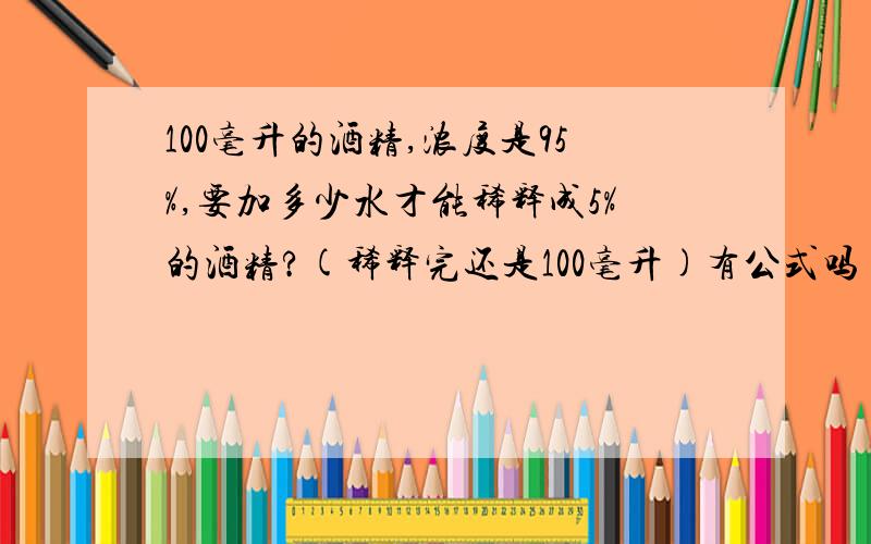 100毫升的酒精,浓度是95%,要加多少水才能稀释成5%的酒精?(稀释完还是100毫升)有公式吗