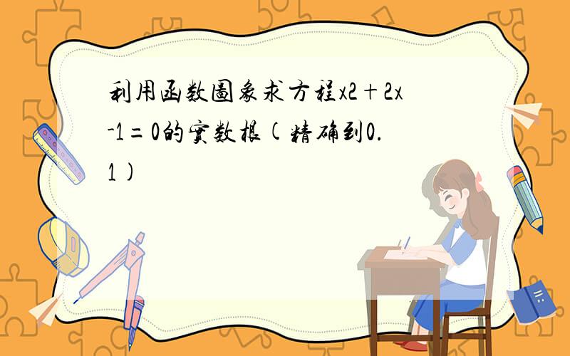 利用函数图象求方程x2+2x-1=0的实数根(精确到0.1)