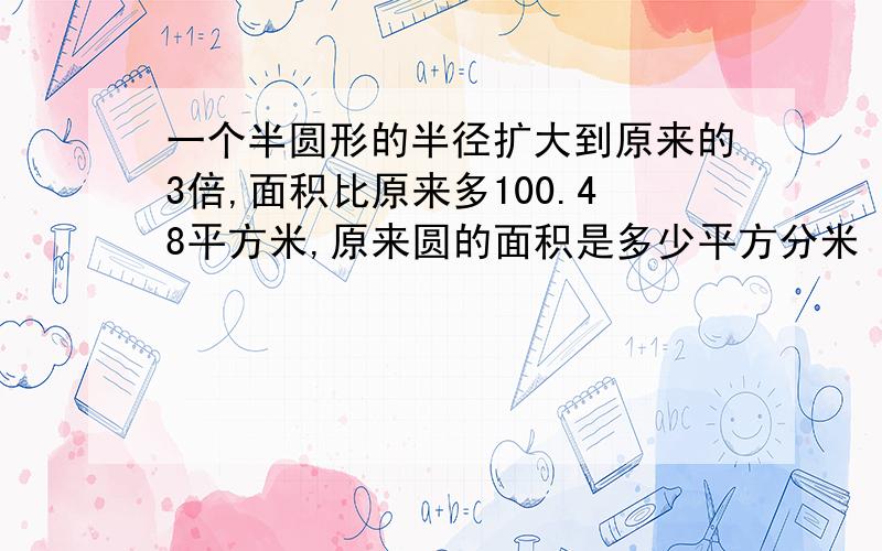 一个半圆形的半径扩大到原来的3倍,面积比原来多100.48平方米,原来圆的面积是多少平方分米