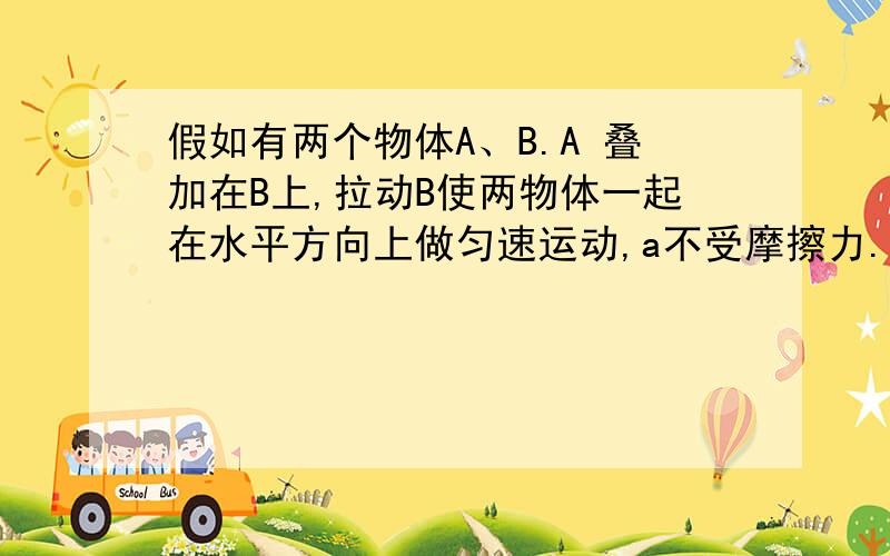 假如有两个物体A、B.A 叠加在B上,拉动B使两物体一起在水平方向上做匀速运动,a不受摩擦力.