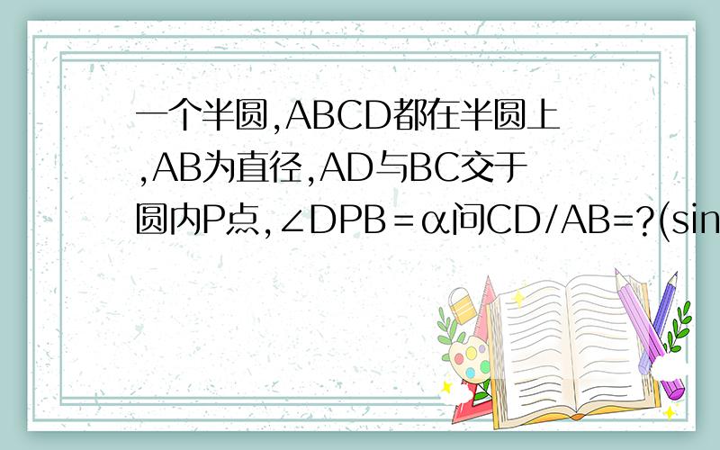 一个半圆,ABCD都在半圆上,AB为直径,AD与BC交于圆内P点,∠DPB＝α问CD/AB=?(sinα cosα……