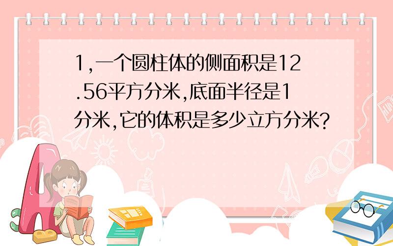 1,一个圆柱体的侧面积是12.56平方分米,底面半径是1分米,它的体积是多少立方分米?