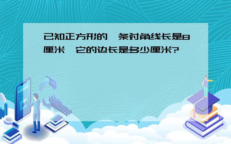 已知正方形的一条对角线长是8厘米,它的边长是多少厘米?