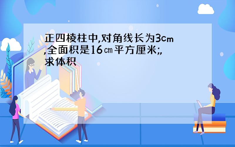 正四棱柱中,对角线长为3cm,全面积是16㎝平方厘米;,求体积