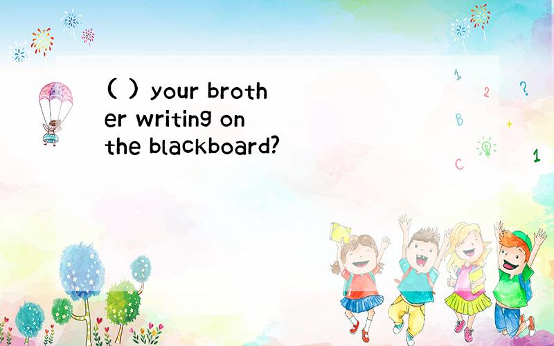 ( ) your brother writing on the blackboard?