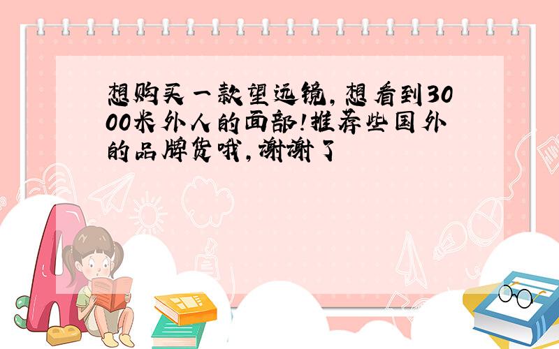 想购买一款望远镜,想看到3000米外人的面部!推荐些国外的品牌货哦,谢谢了