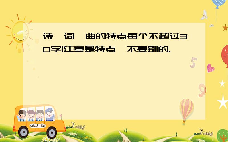 诗、词、曲的特点每个不超过30字!注意是特点,不要别的.