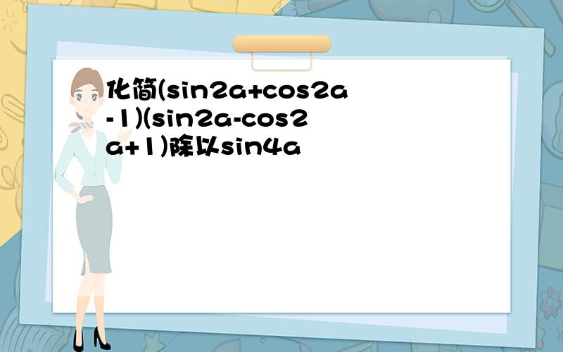 化简(sin2a+cos2a-1)(sin2a-cos2a+1)除以sin4a