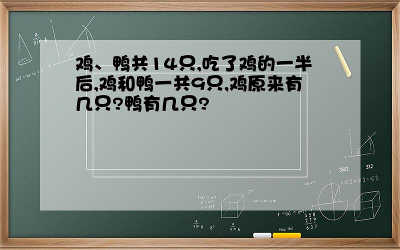 鸡、鸭共14只,吃了鸡的一半后,鸡和鸭一共9只,鸡原来有几只?鸭有几只?