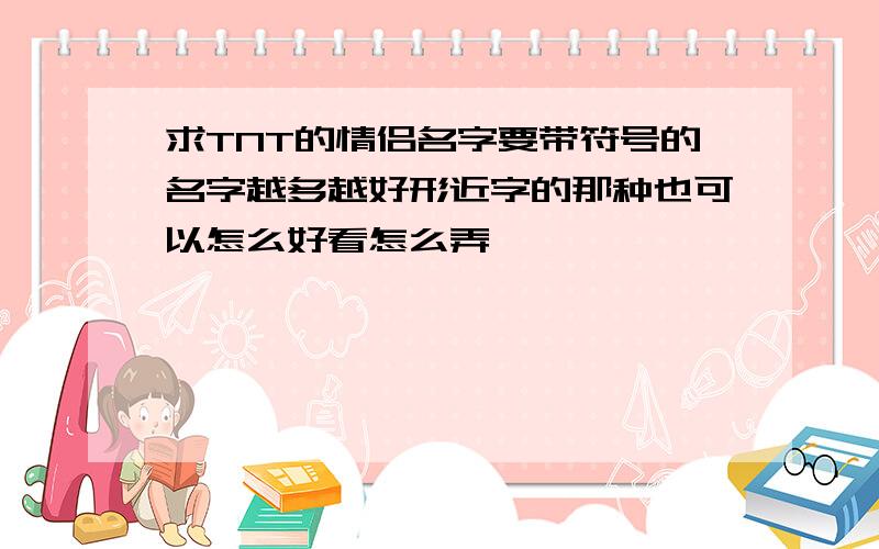 求TNT的情侣名字要带符号的名字越多越好形近字的那种也可以怎么好看怎么弄