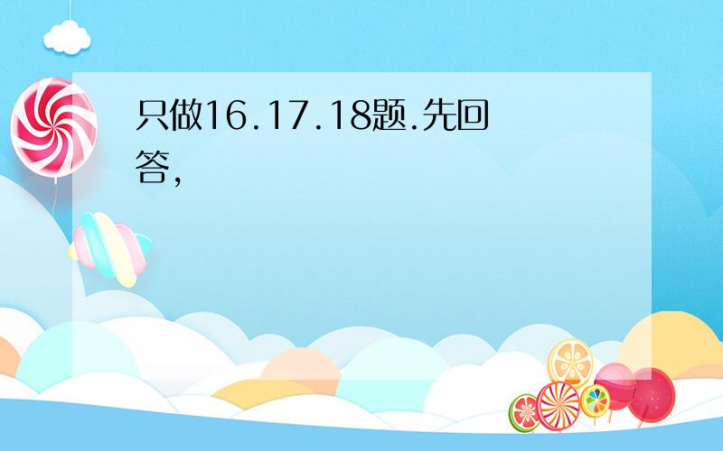 只做16.17.18题.先回答,