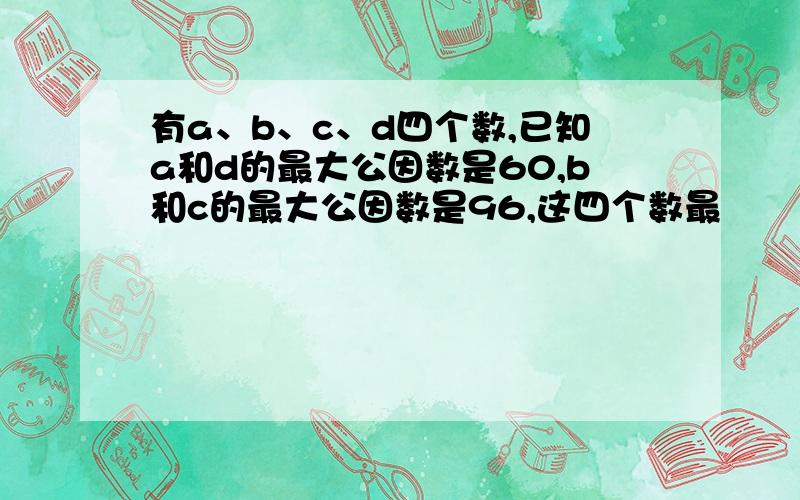 有a、b、c、d四个数,已知a和d的最大公因数是60,b和c的最大公因数是96,这四个数最